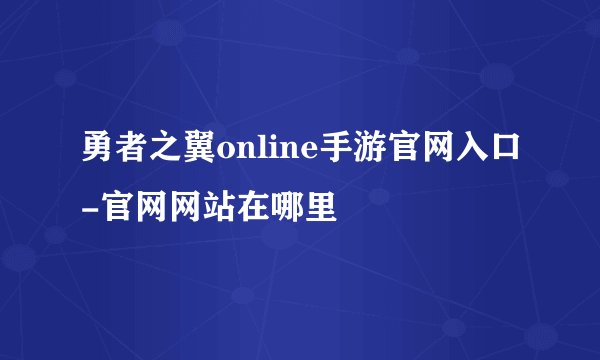 勇者之翼online手游官网入口-官网网站在哪里