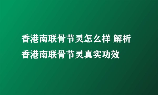 香港南联骨节灵怎么样 解析香港南联骨节灵真实功效