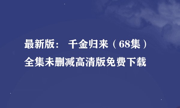 最新版： 千金归来（68集）全集未删减高清版免费下载
