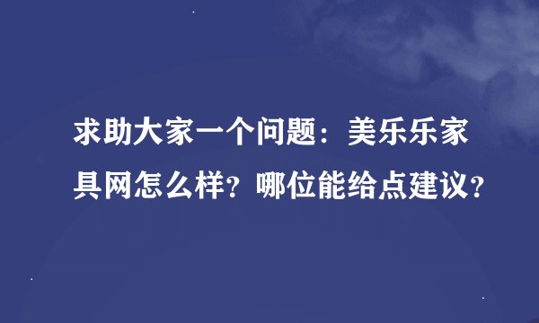 求助大家一个问题：美乐乐家具网怎么样？哪位能给点建议？