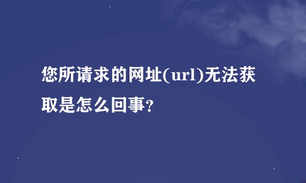 您所请求的网址(url)无法获取是怎么回事？