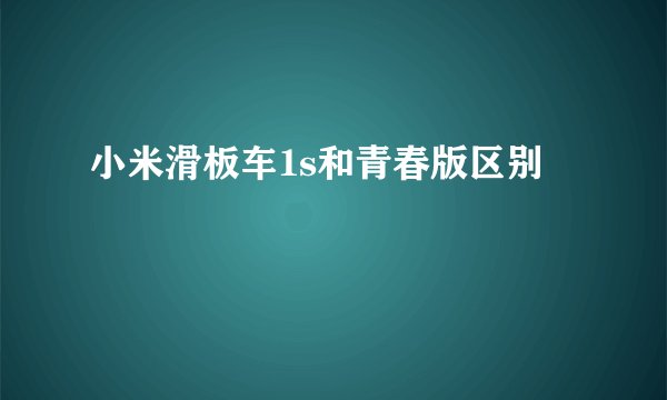 小米滑板车1s和青春版区别