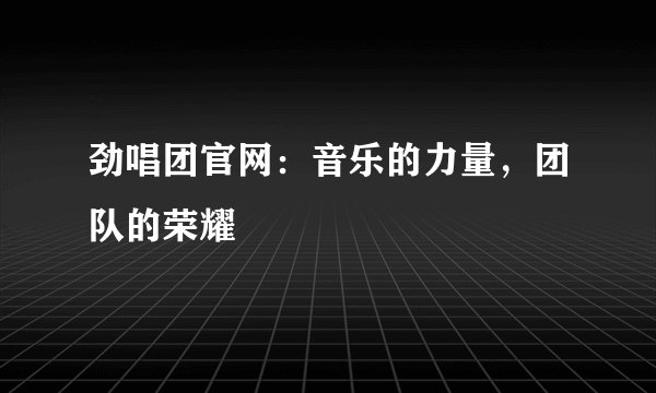 劲唱团官网：音乐的力量，团队的荣耀