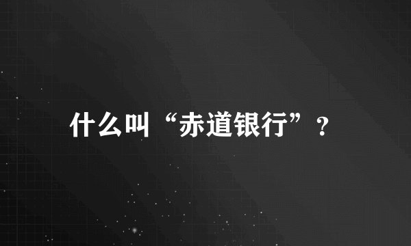 什么叫“赤道银行”？