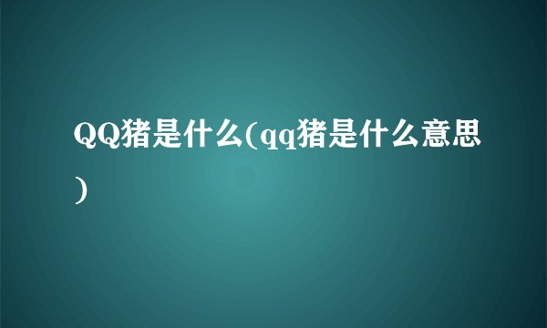 QQ猪是什么(qq猪是什么意思)