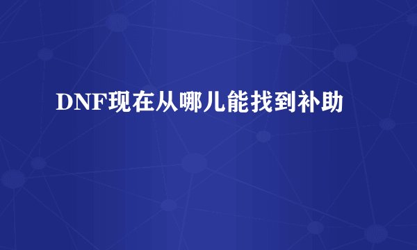 DNF现在从哪儿能找到补助