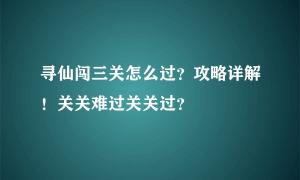 寻仙闯三关怎么过？攻略详解！关关难过关关过？