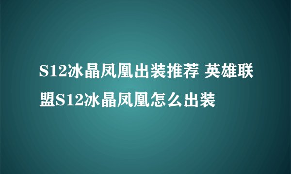 S12冰晶凤凰出装推荐 英雄联盟S12冰晶凤凰怎么出装