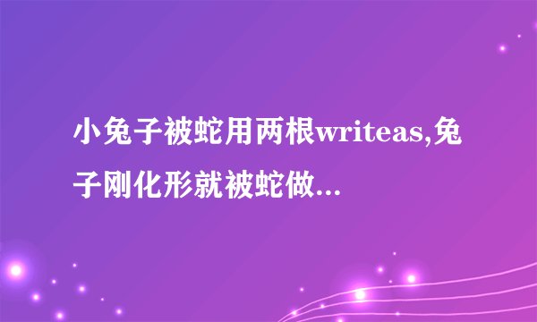 小兔子被蛇用两根writeas,兔子刚化形就被蛇做了什么...
