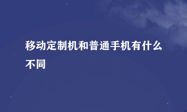 移动定制机和普通手机有什么不同