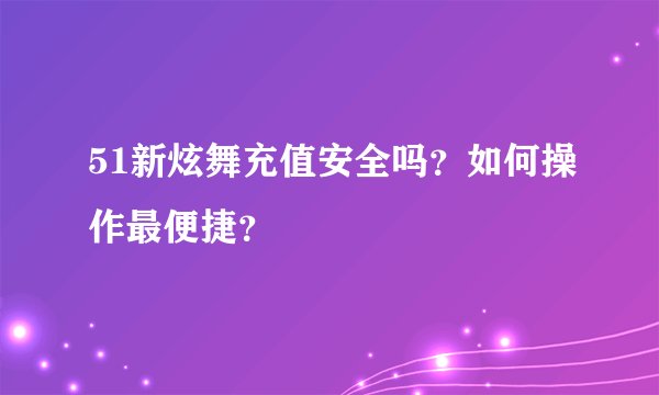 51新炫舞充值安全吗？如何操作最便捷？