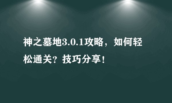 神之墓地3.0.1攻略，如何轻松通关？技巧分享！