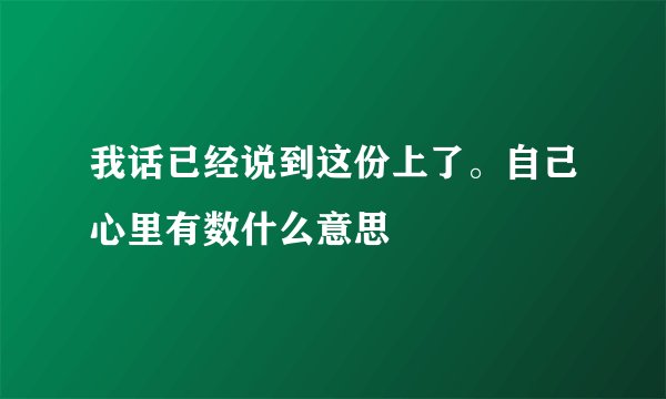 我话已经说到这份上了。自己心里有数什么意思