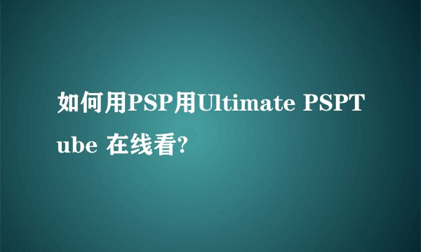 如何用PSP用Ultimate PSPTube 在线看?