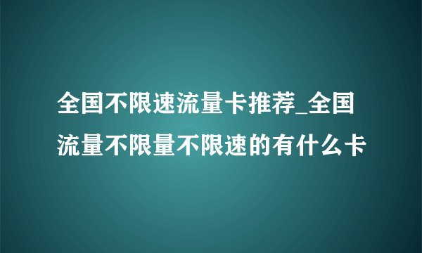 全国不限速流量卡推荐_全国流量不限量不限速的有什么卡