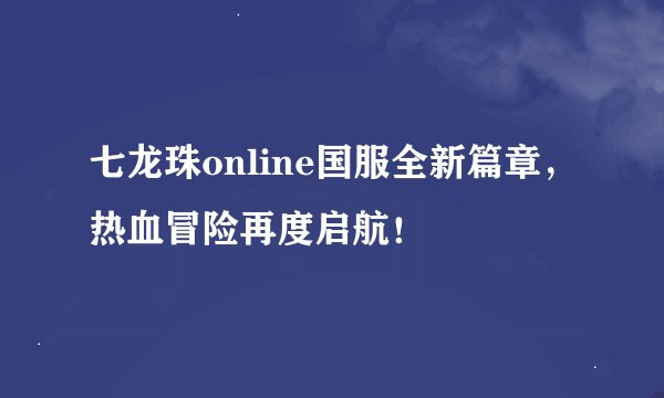 七龙珠online国服全新篇章，热血冒险再度启航！