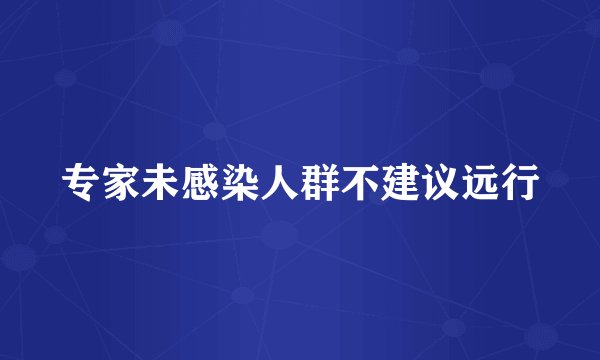 专家未感染人群不建议远行