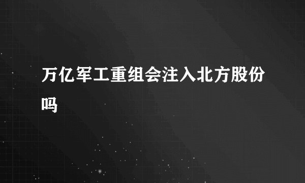 万亿军工重组会注入北方股份吗