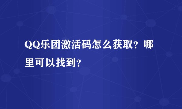 QQ乐团激活码怎么获取？哪里可以找到？