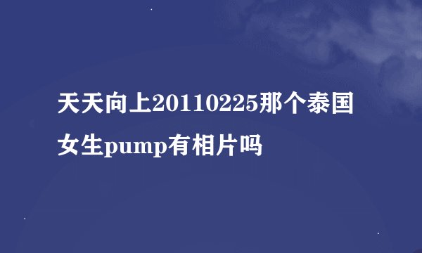 天天向上20110225那个泰国女生pump有相片吗