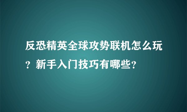 反恐精英全球攻势联机怎么玩？新手入门技巧有哪些？