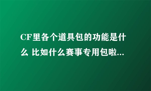 CF里各个道具包的功能是什么 比如什么赛事专用包啦 绝地防守包啦 都有些什么？