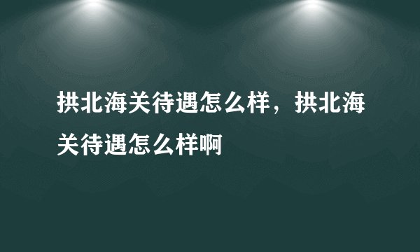 拱北海关待遇怎么样，拱北海关待遇怎么样啊