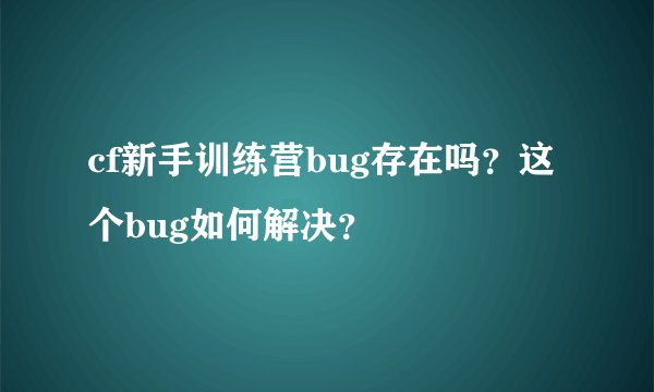cf新手训练营bug存在吗？这个bug如何解决？