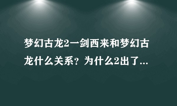 梦幻古龙2一剑西来和梦幻古龙什么关系？为什么2出了之后1不能玩了？感觉1更好玩.谁能说下2在1上的改变？谢
