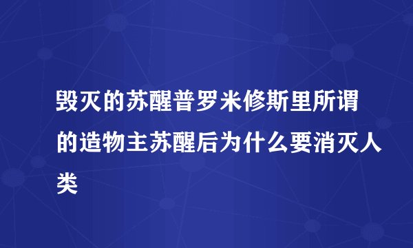 毁灭的苏醒普罗米修斯里所谓的造物主苏醒后为什么要消灭人类