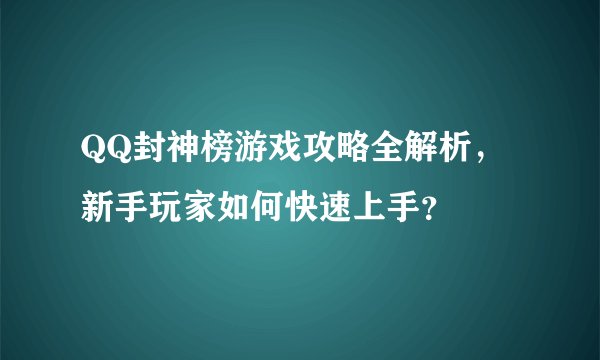QQ封神榜游戏攻略全解析，新手玩家如何快速上手？
