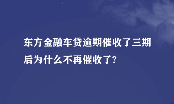 东方金融车贷逾期催收了三期后为什么不再催收了?