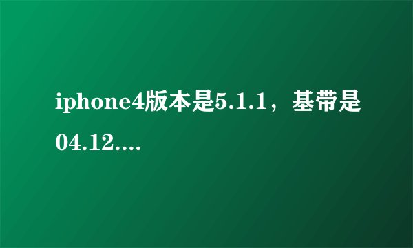 iphone4版本是5.1.1，基带是04.12.01怎么解锁？
