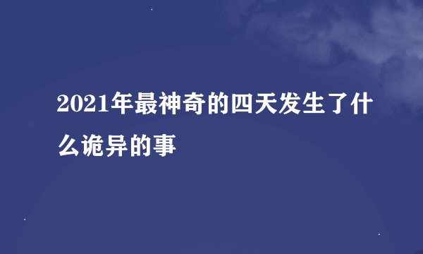 2021年最神奇的四天发生了什么诡异的事