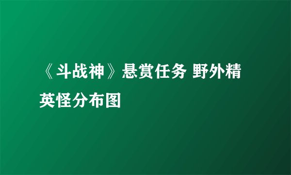 《斗战神》悬赏任务 野外精英怪分布图