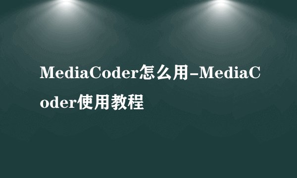 MediaCoder怎么用-MediaCoder使用教程