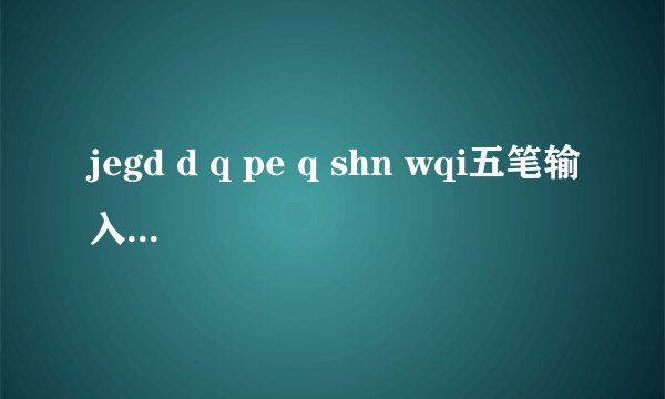 jegd d q pe q shn wqi五笔输入法什么意思