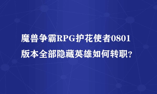 魔兽争霸RPG护花使者0801版本全部隐藏英雄如何转职？