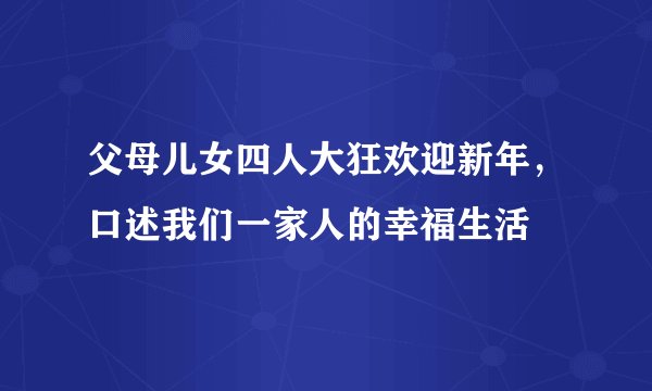父母儿女四人大狂欢迎新年，口述我们一家人的幸福生活