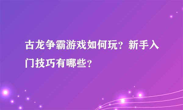 古龙争霸游戏如何玩？新手入门技巧有哪些？