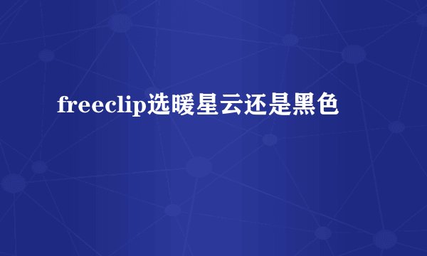 freeclip选暖星云还是黑色