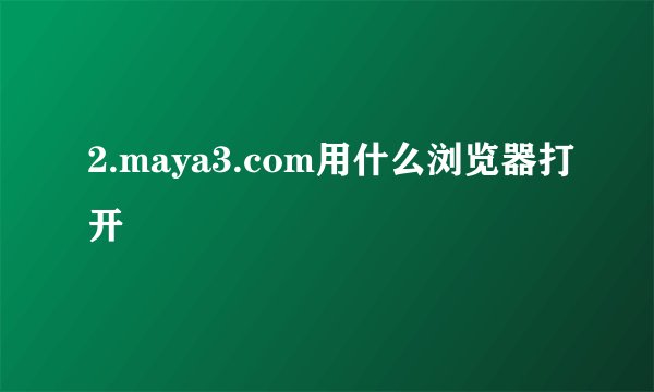 2.maya3.com用什么浏览器打开
