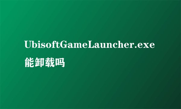UbisoftGameLauncher.exe能卸载吗