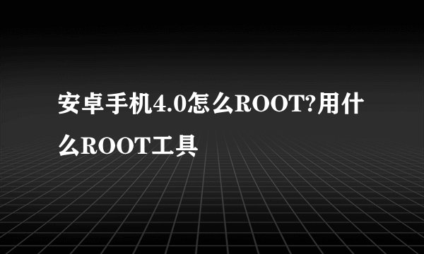 安卓手机4.0怎么ROOT?用什么ROOT工具