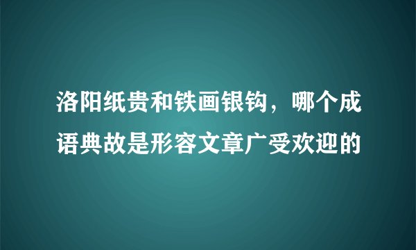 洛阳纸贵和铁画银钩，哪个成语典故是形容文章广受欢迎的
