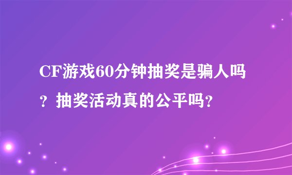 CF游戏60分钟抽奖是骗人吗？抽奖活动真的公平吗？