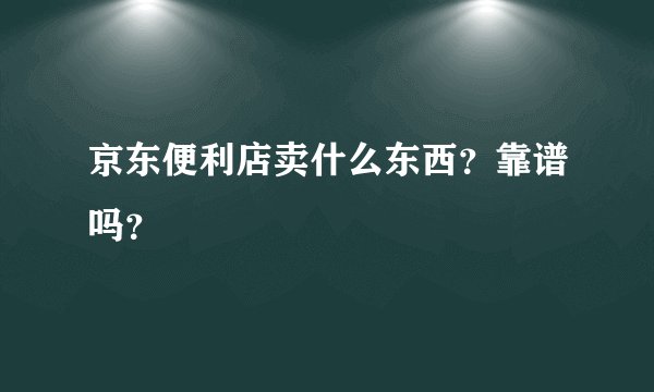 京东便利店卖什么东西？靠谱吗？