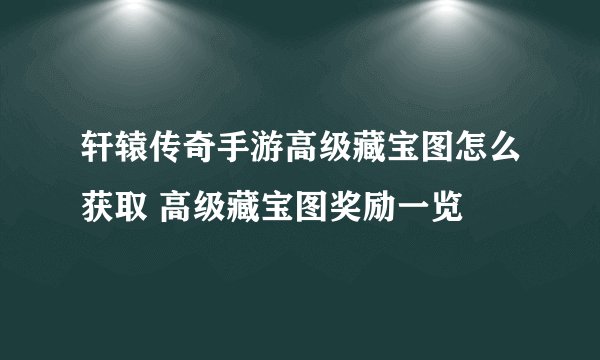 轩辕传奇手游高级藏宝图怎么获取 高级藏宝图奖励一览