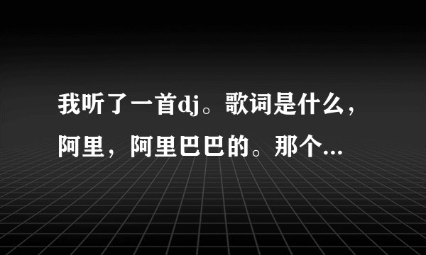 我听了一首dj。歌词是什么，阿里，阿里巴巴的。那个叫什么歌
