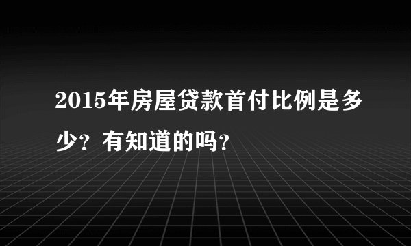 2015年房屋贷款首付比例是多少？有知道的吗？